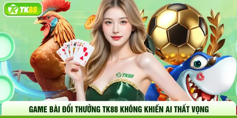Game bài đổi thưởng TK88 không khiến ai thất vọng